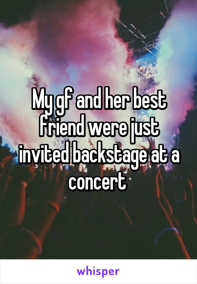 My gf and her best friend were just invited backstage at a concert 