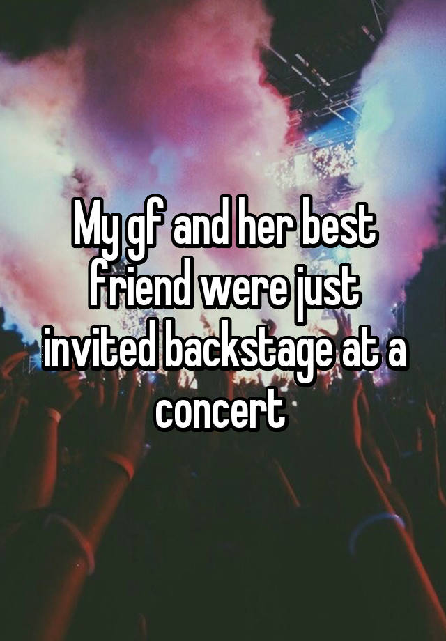 My gf and her best friend were just invited backstage at a concert 