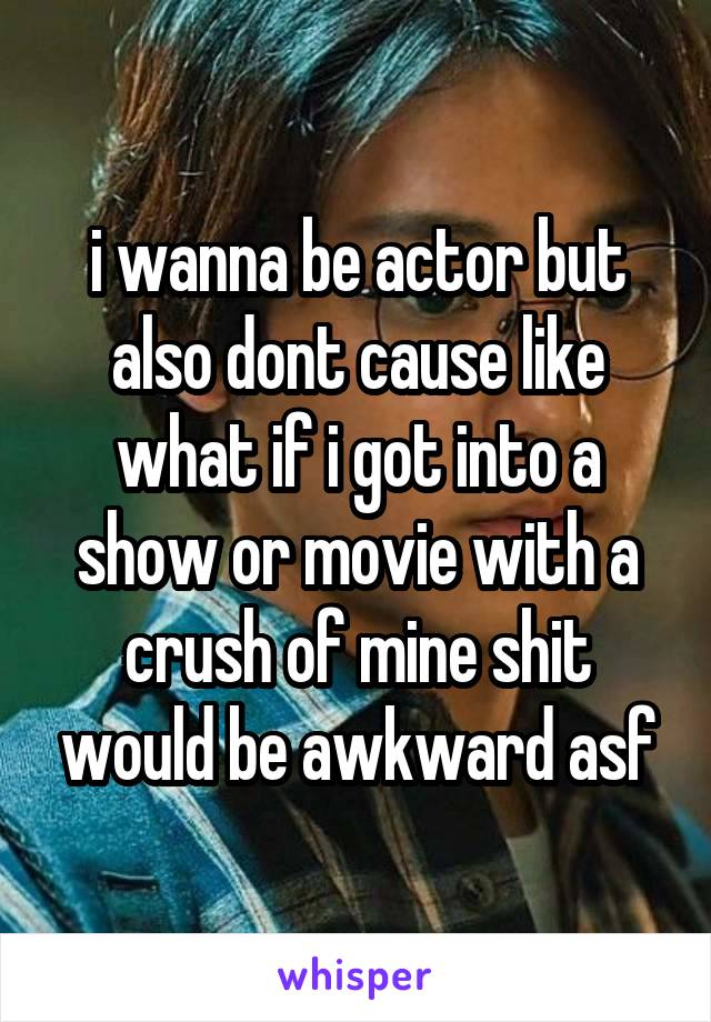 i wanna be actor but also dont cause like what if i got into a show or movie with a crush of mine shit would be awkward asf