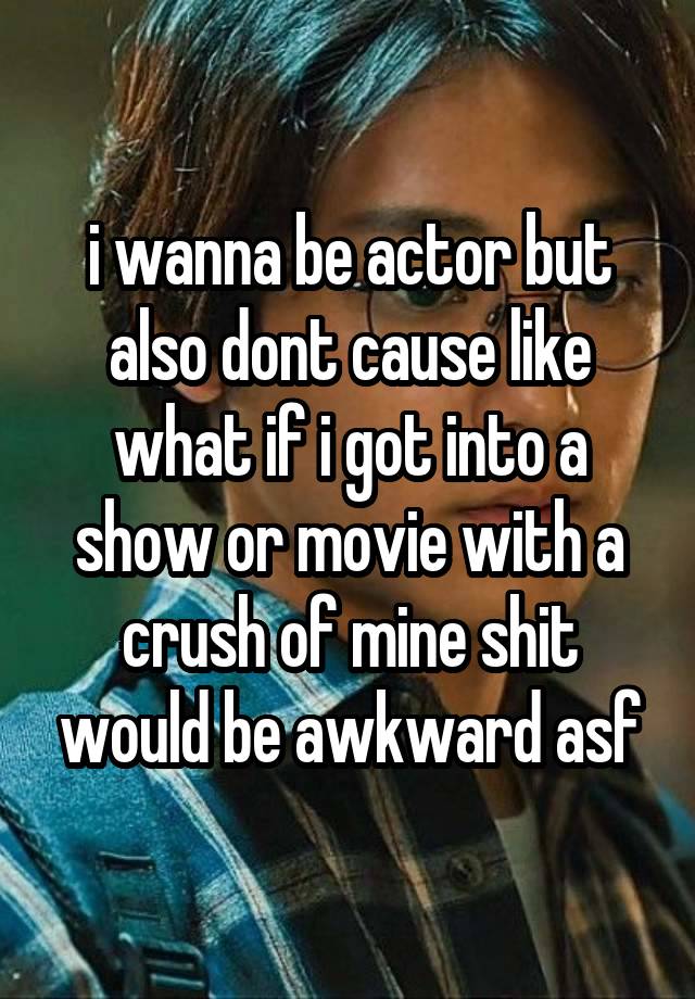 i wanna be actor but also dont cause like what if i got into a show or movie with a crush of mine shit would be awkward asf