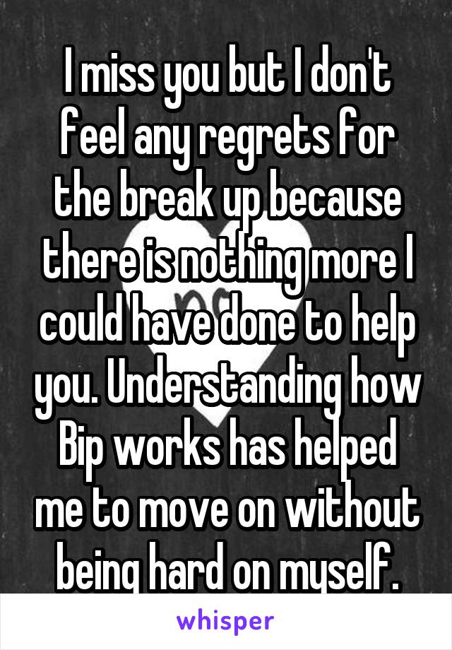 I miss you but I don't feel any regrets for the break up because there is nothing more I could have done to help you. Understanding how Bip works has helped me to move on without being hard on myself.