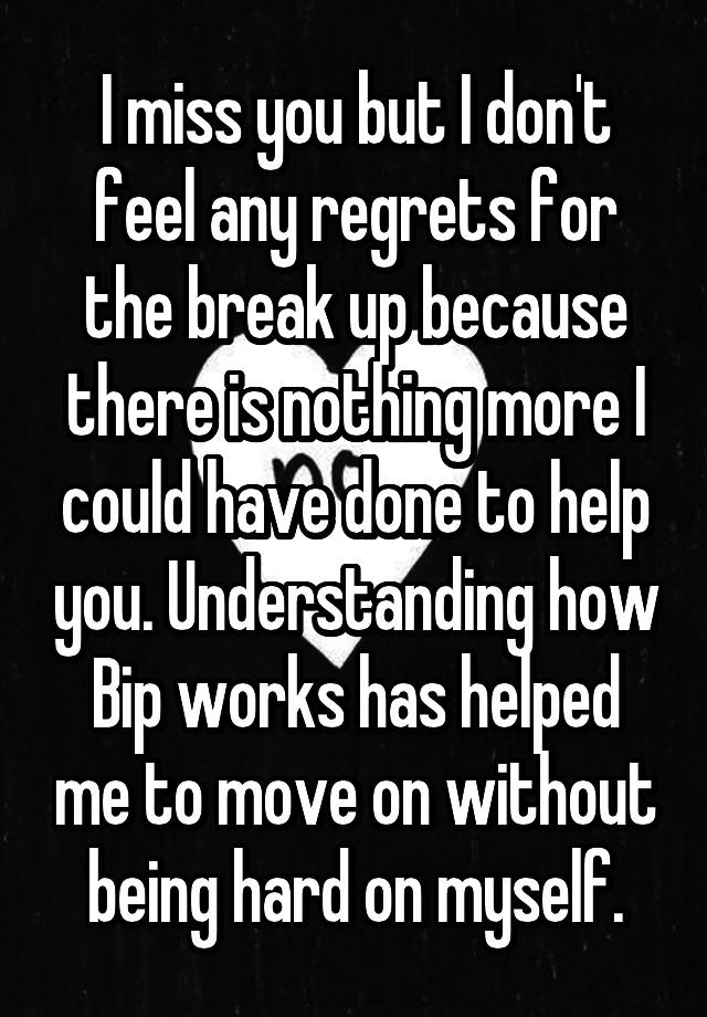 I miss you but I don't feel any regrets for the break up because there is nothing more I could have done to help you. Understanding how Bip works has helped me to move on without being hard on myself.