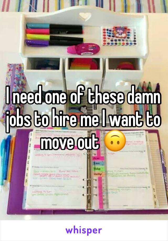 I need one of these damn jobs to hire me I want to move out 🙃