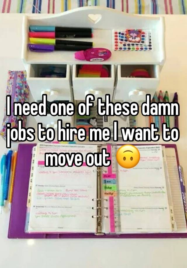 I need one of these damn jobs to hire me I want to move out 🙃