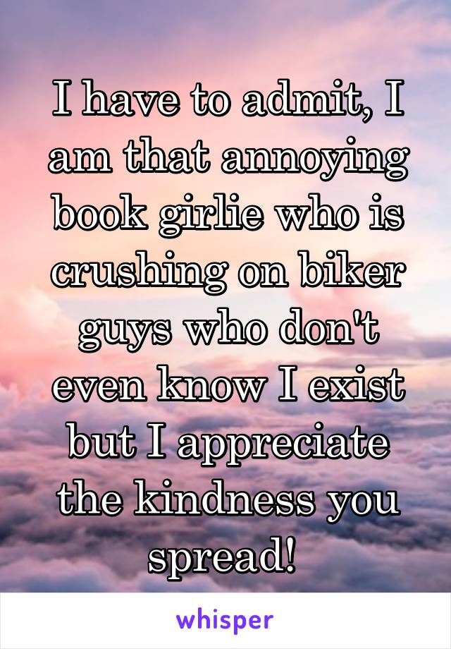 I have to admit, I am that annoying book girlie who is crushing on biker guys who don't even know I exist but I appreciate the kindness you spread! 