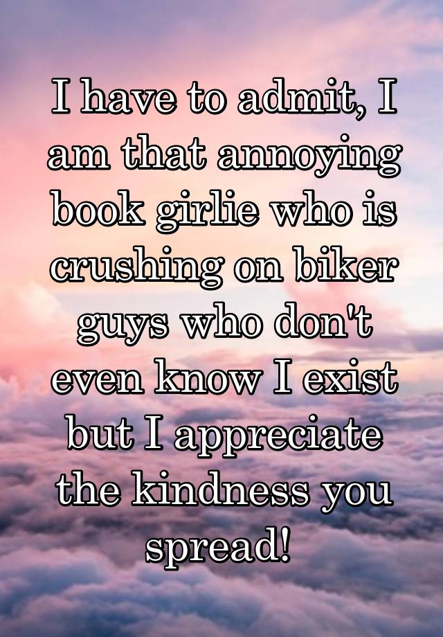 I have to admit, I am that annoying book girlie who is crushing on biker guys who don't even know I exist but I appreciate the kindness you spread! 