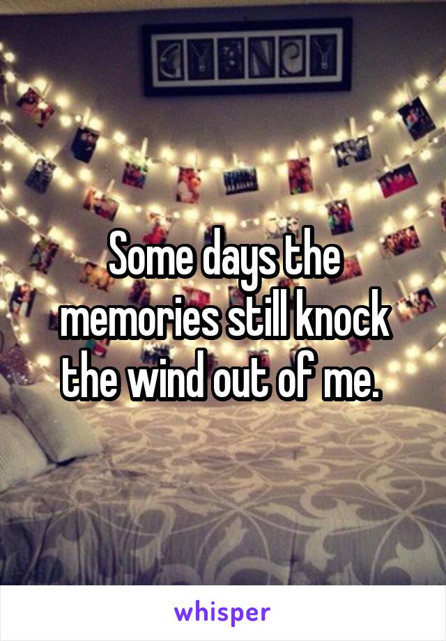 Some days the memories still knock the wind out of me. 