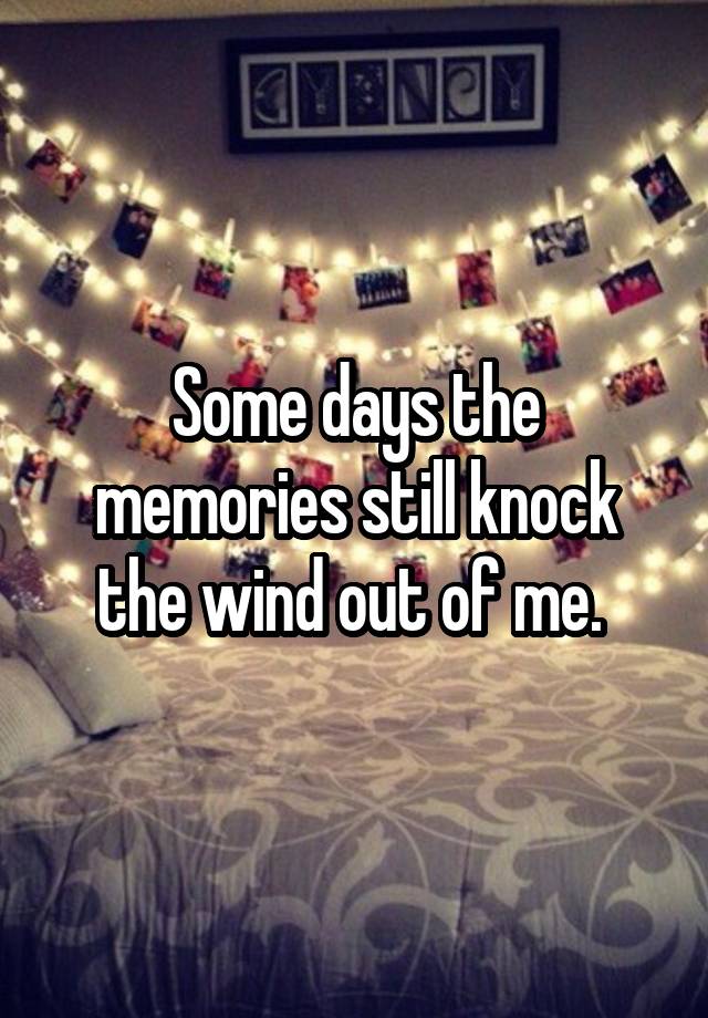 Some days the memories still knock the wind out of me. 