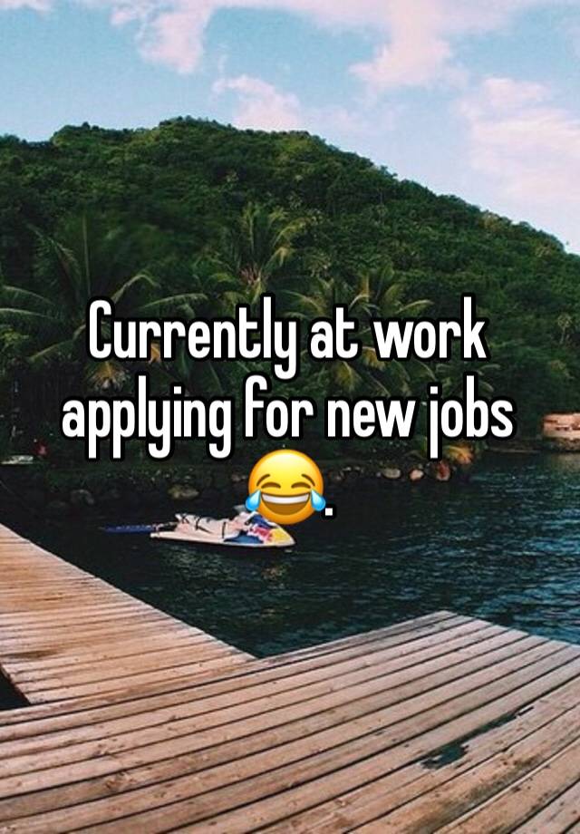 Currently at work applying for new jobs 😂. 