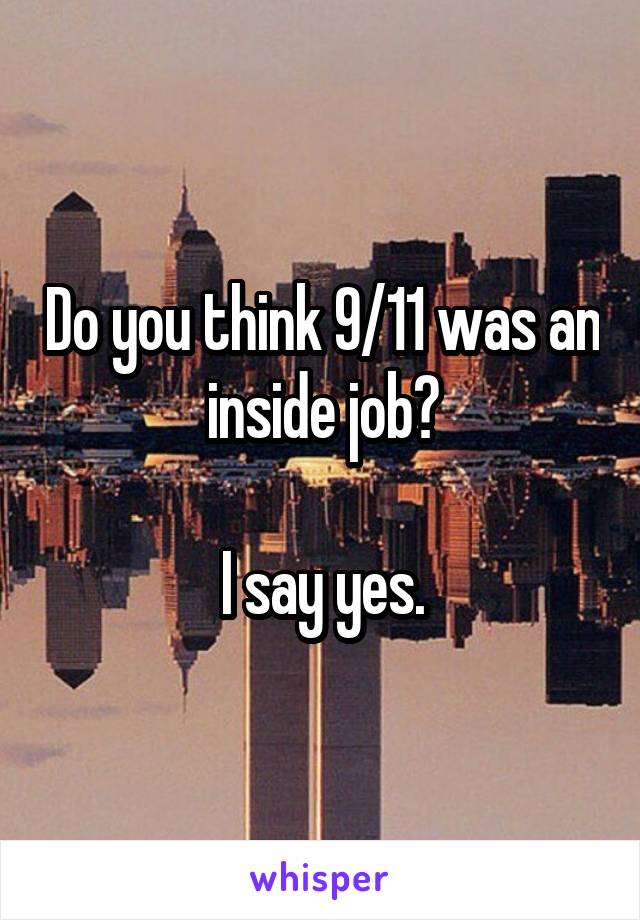 Do you think 9/11 was an inside job?

I say yes.