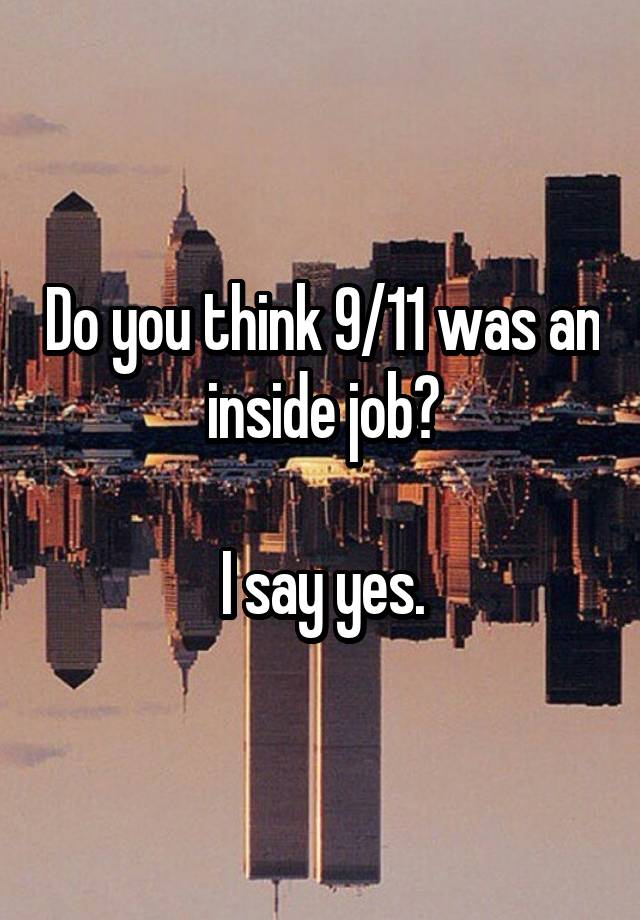 Do you think 9/11 was an inside job?

I say yes.