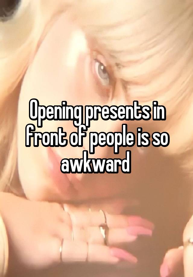 Opening presents in front of people is so awkward 