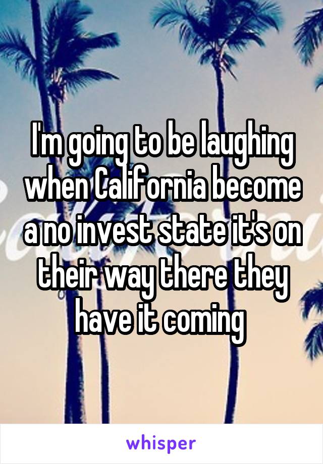 I'm going to be laughing when California become a no invest state it's on their way there they have it coming 