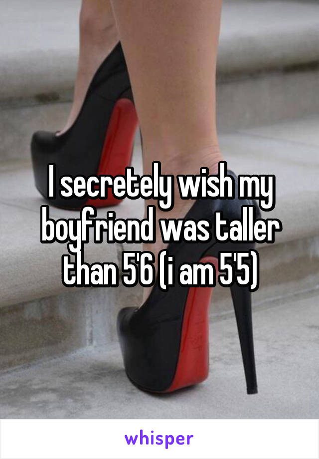 I secretely wish my boyfriend was taller than 5'6 (i am 5'5)