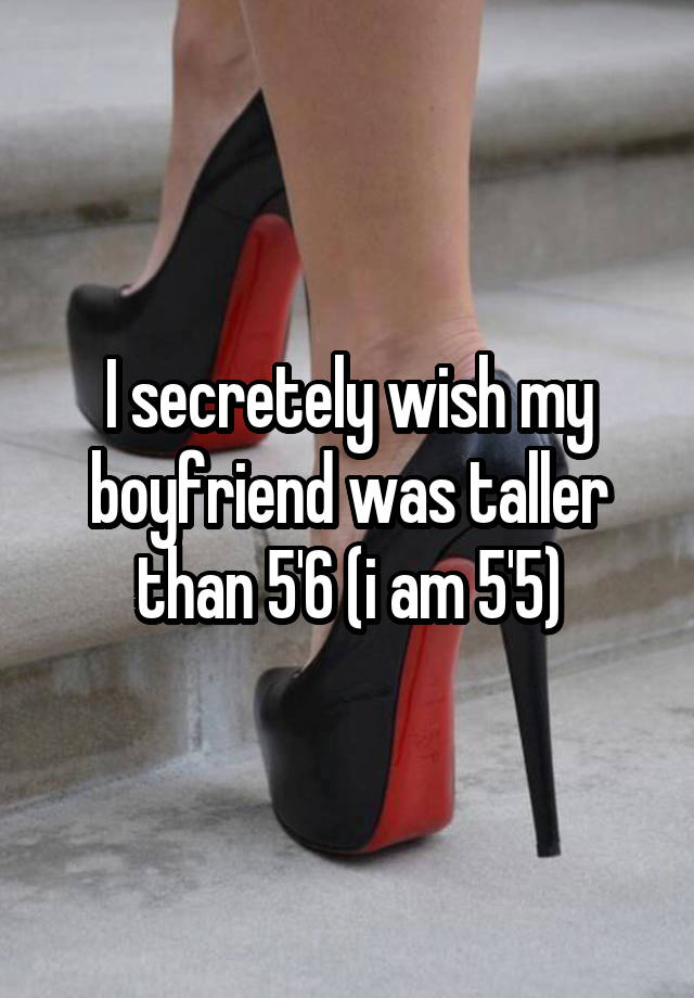 I secretely wish my boyfriend was taller than 5'6 (i am 5'5)