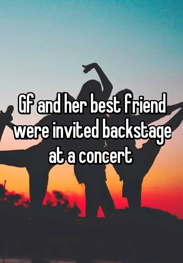 Gf and her best friend were invited backstage at a concert 