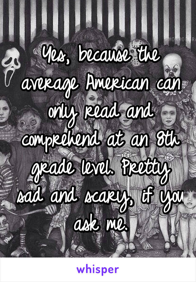 Yes, because the average American can only read and comprehend at an 8th grade level. Pretty sad and scary, if you ask me.