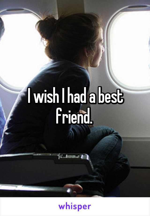 I wish I had a best friend. 