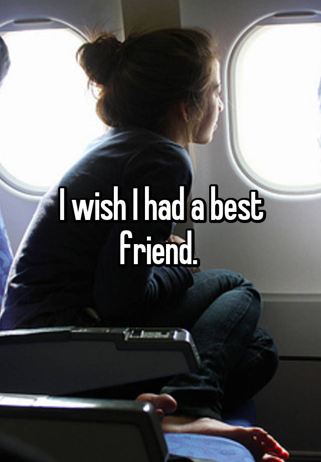 I wish I had a best friend. 