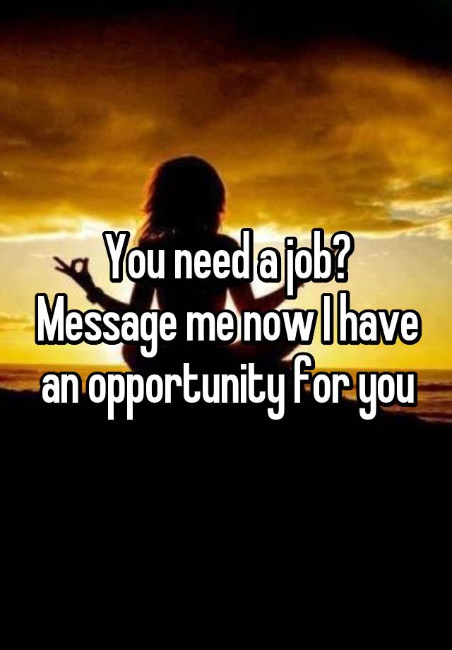 You need a job? Message me now I have an opportunity for you