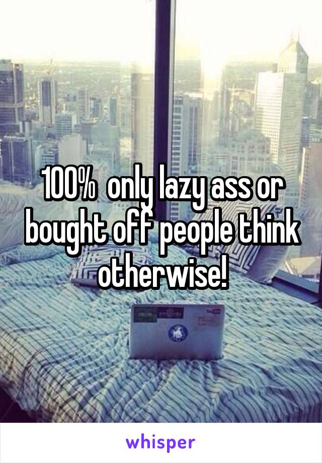 100%  only lazy ass or bought off people think otherwise!