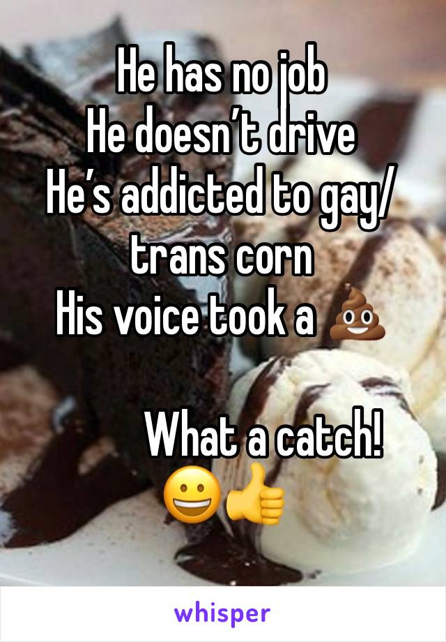 He has no job
He doesn’t drive 
He’s addicted to gay/trans corn 
His voice took a 💩

         What a catch! 
😀👍
