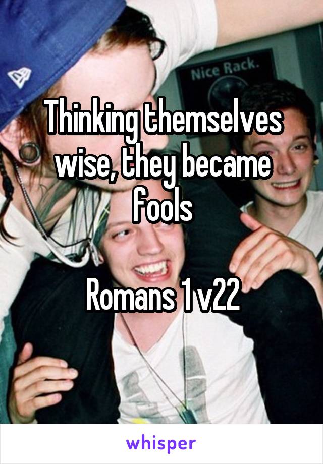 Thinking themselves wise, they became fools

Romans 1 v22
