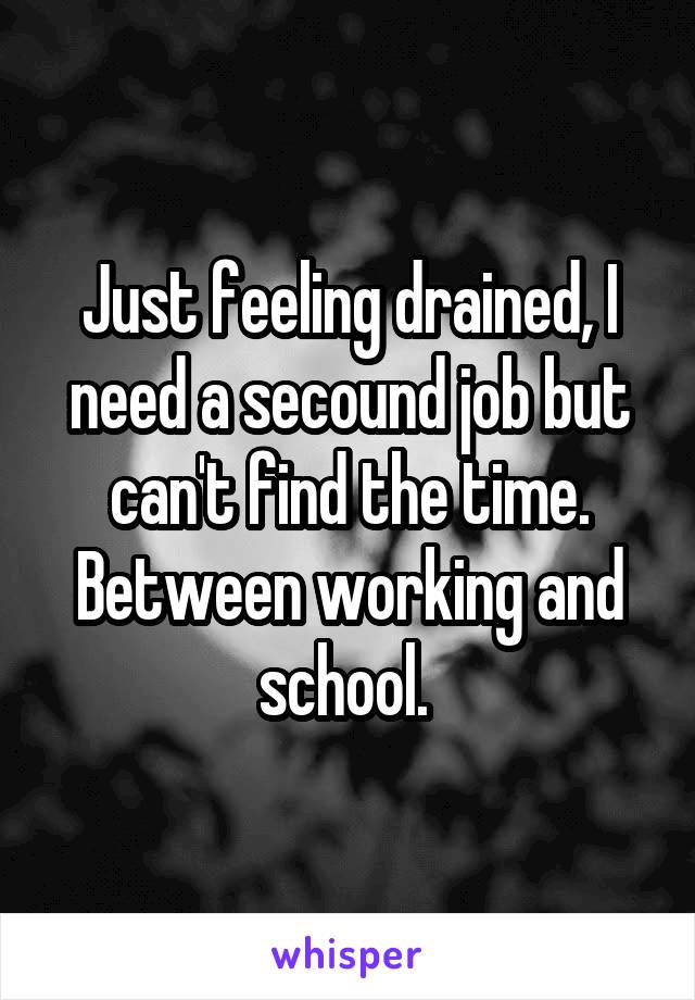 Just feeling drained, I need a secound job but can't find the time. Between working and school. 