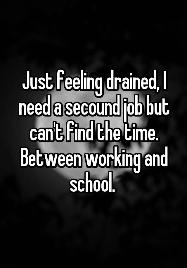 Just feeling drained, I need a secound job but can't find the time. Between working and school. 