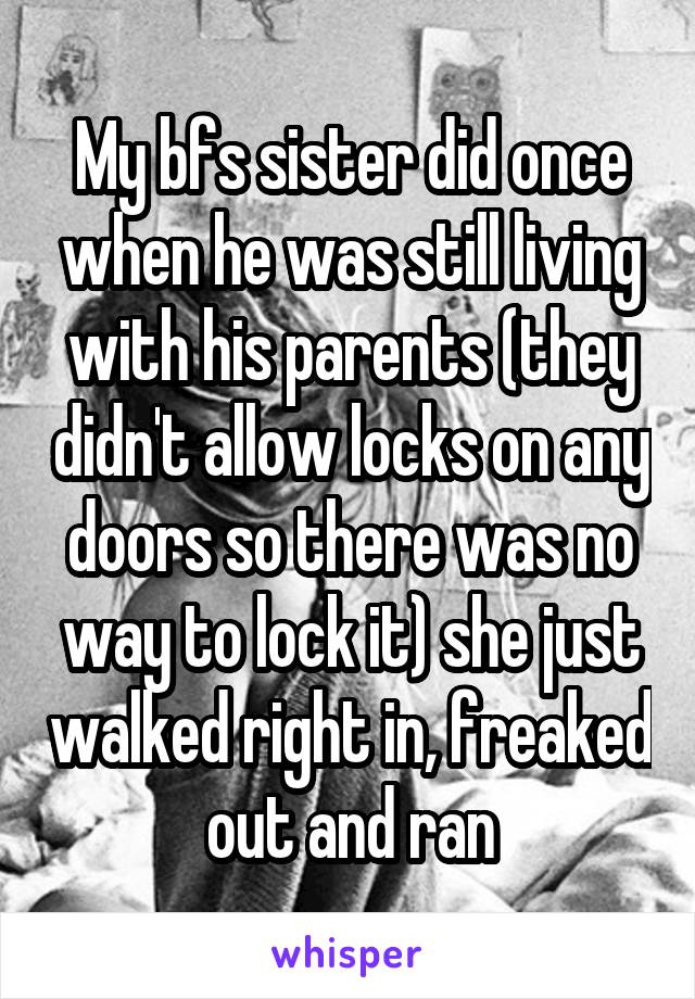 My bfs sister did once when he was still living with his parents (they didn't allow locks on any doors so there was no way to lock it) she just walked right in, freaked out and ran