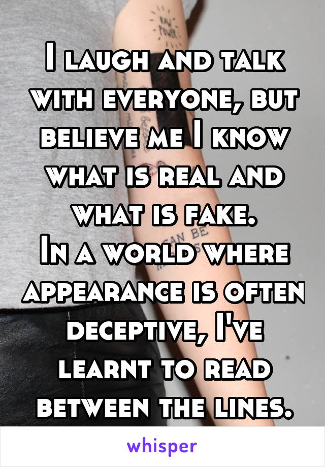 I laugh and talk with everyone, but believe me I know what is real and what is fake.
In a world where appearance is often deceptive, I've learnt to read between the lines.