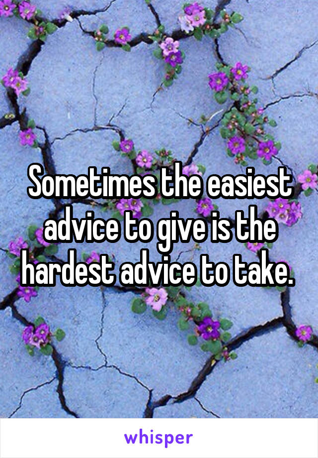 Sometimes the easiest advice to give is the hardest advice to take. 