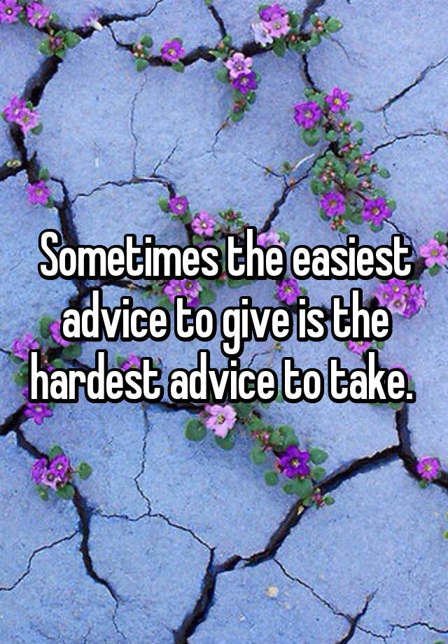 Sometimes the easiest advice to give is the hardest advice to take. 