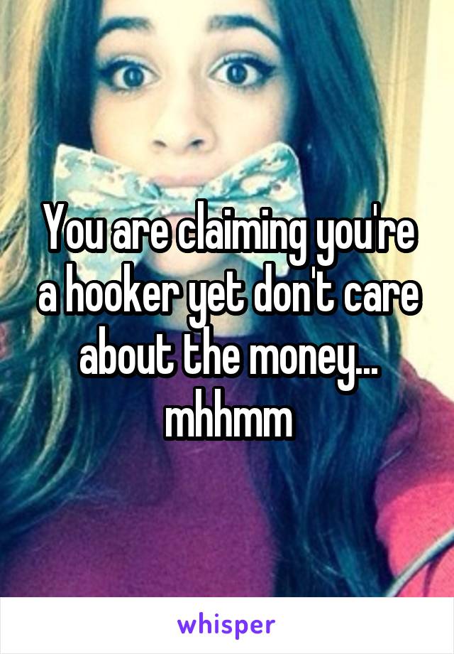 You are claiming you're a hooker yet don't care about the money... mhhmm