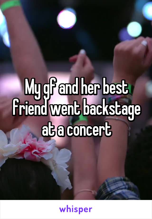 My gf and her best friend went backstage at a concert