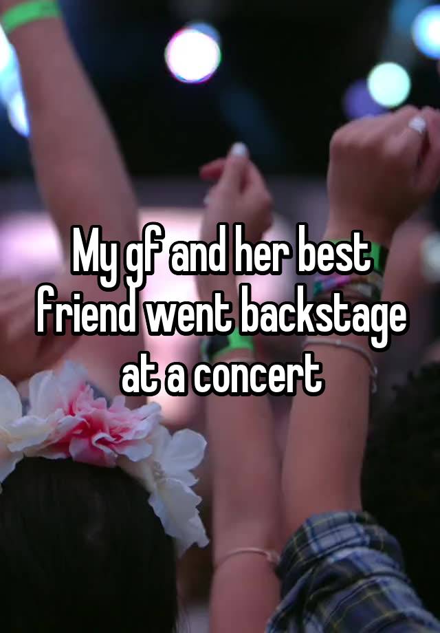 My gf and her best friend went backstage at a concert