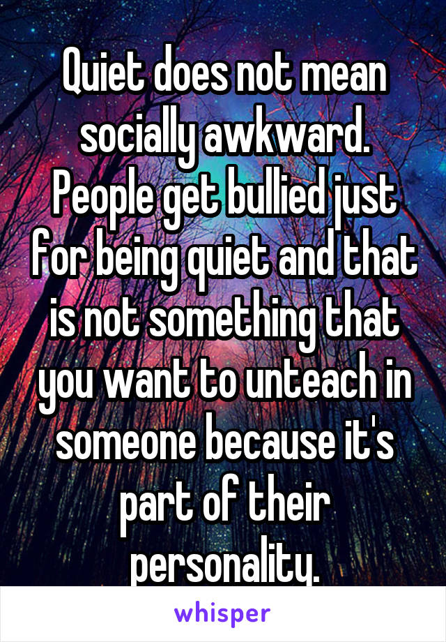 Quiet does not mean socially awkward. People get bullied just for being quiet and that is not something that you want to unteach in someone because it's part of their personality.