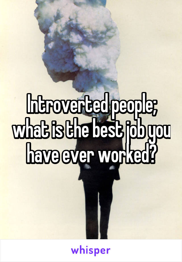 Introverted people; what is the best job you have ever worked?