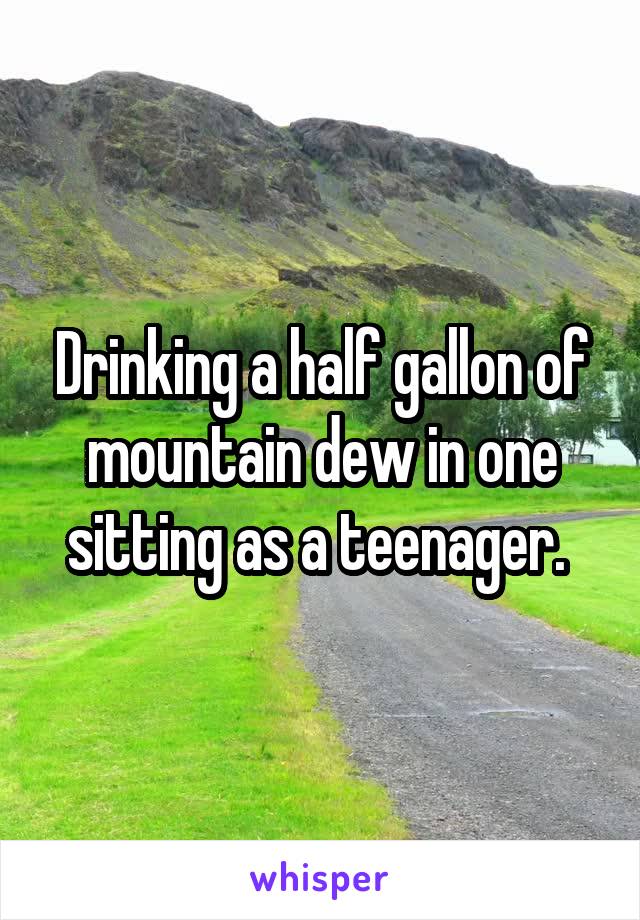 Drinking a half gallon of mountain dew in one sitting as a teenager. 