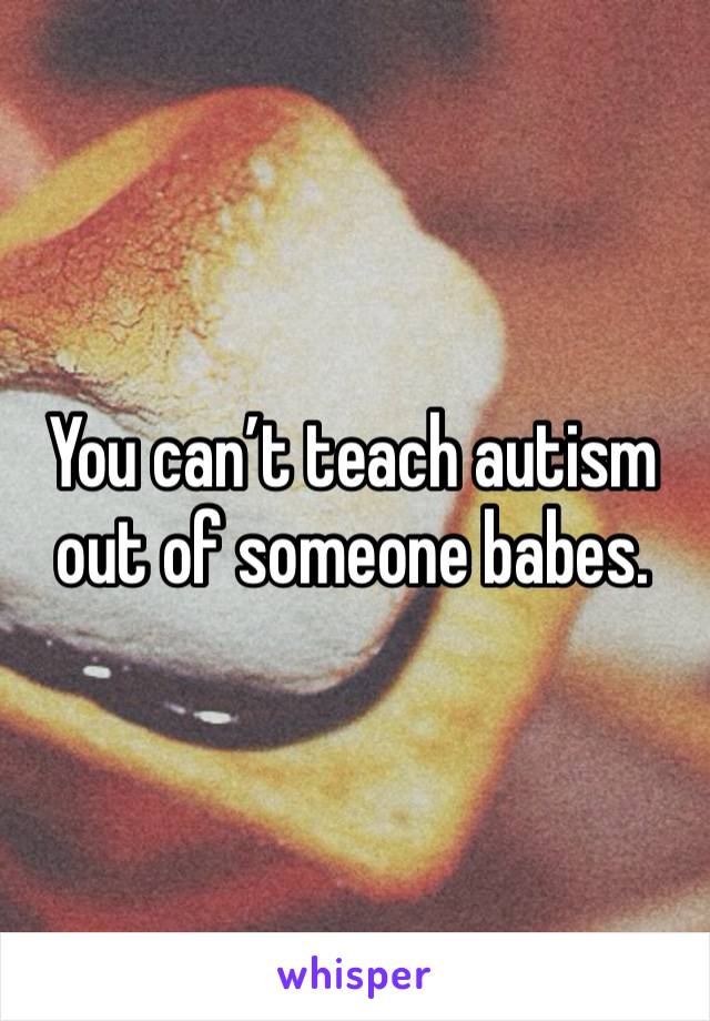 You can’t teach autism out of someone babes. 