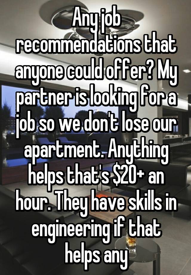 Any job recommendations that anyone could offer? My partner is looking for a job so we don't lose our apartment. Anything helps that's $20+ an hour. They have skills in engineering if that helps any