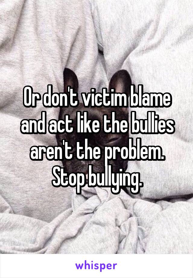 Or don't victim blame and act like the bullies aren't the problem. Stop bullying.