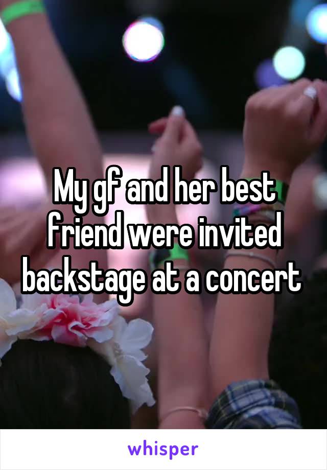 My gf and her best friend were invited backstage at a concert 