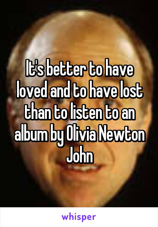 It's better to have loved and to have lost than to listen to an album by Olivia Newton John