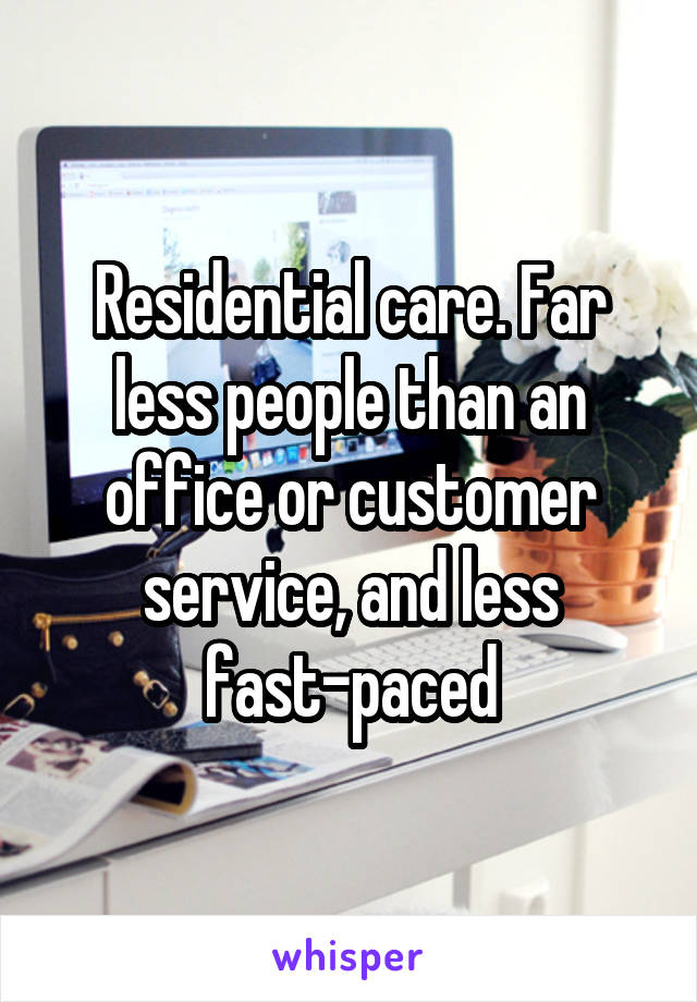 Residential care. Far less people than an office or customer service, and less fast-paced