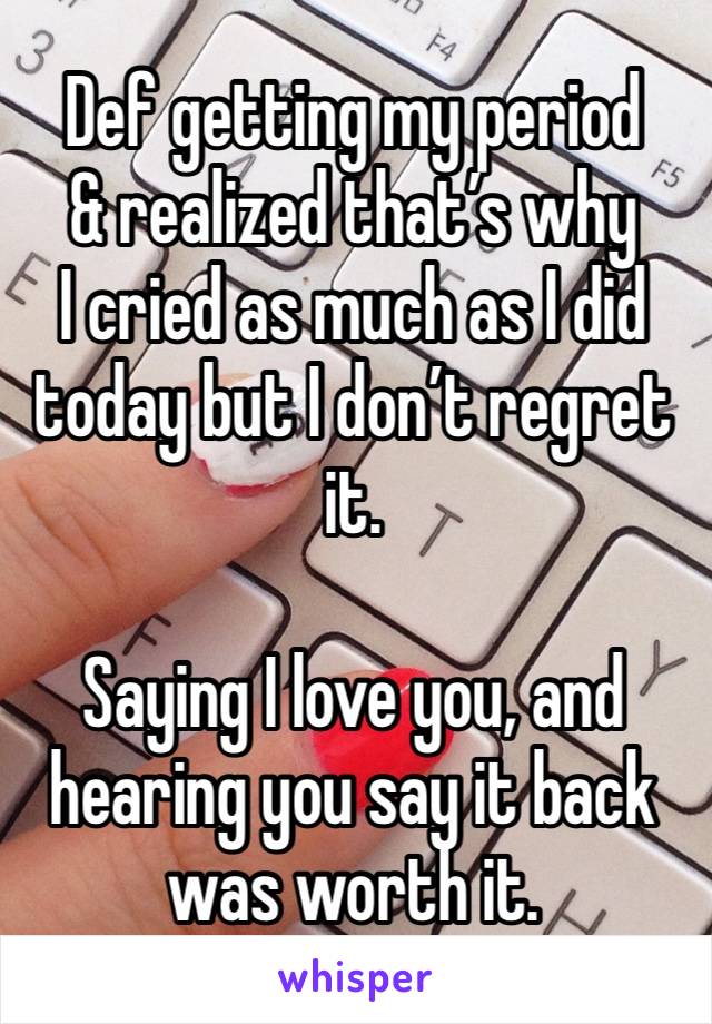 Def getting my period
& realized that’s why 
I cried as much as I did
today but I don’t regret it.

Saying I love you, and hearing you say it back 
was worth it. 