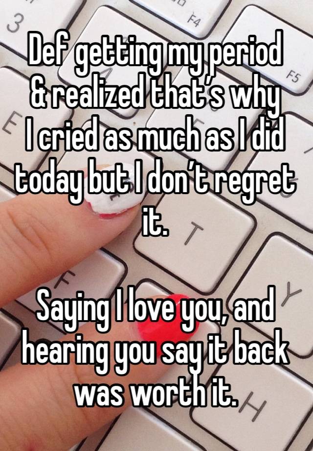 Def getting my period
& realized that’s why 
I cried as much as I did
today but I don’t regret it.

Saying I love you, and hearing you say it back 
was worth it. 