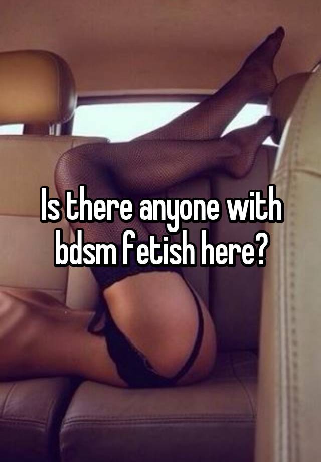 Is there anyone with bdsm fetish here?