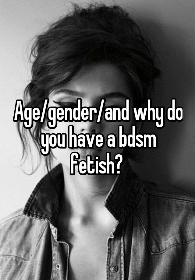 Age/gender/and why do you have a bdsm fetish? 