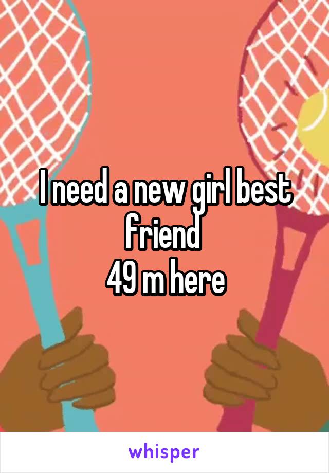 I need a new girl best friend 
49 m here